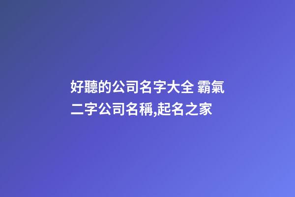 好聽的公司名字大全 霸氣二字公司名稱,起名之家-第1張-公司起名-玄機派